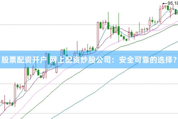 股票配资开户 网上配资炒股公司:安全可靠的选择?