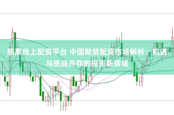 股票线上配资平台 中国期货配资市场解析:机遇与挑战并存的投资新领域