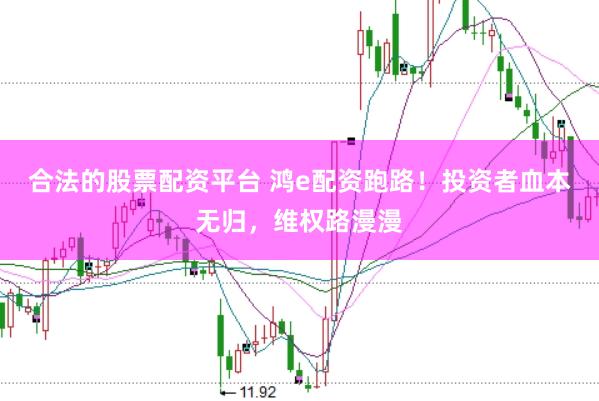 合法的股票配资平台 鸿e配资跑路！投资者血本无归，维权路漫漫