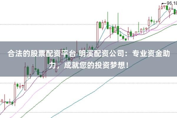 合法的股票配资平台 明溪配资公司：专业资金助力，成就您的投资梦想！