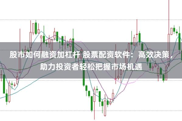 股市如何融资加杠杆 股票配资软件：高效决策，助力投资者轻松把握市场机遇