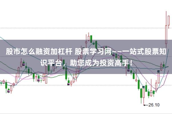 股市怎么融资加杠杆 股票学习网——一站式股票知识平台，助您成为投资高手！