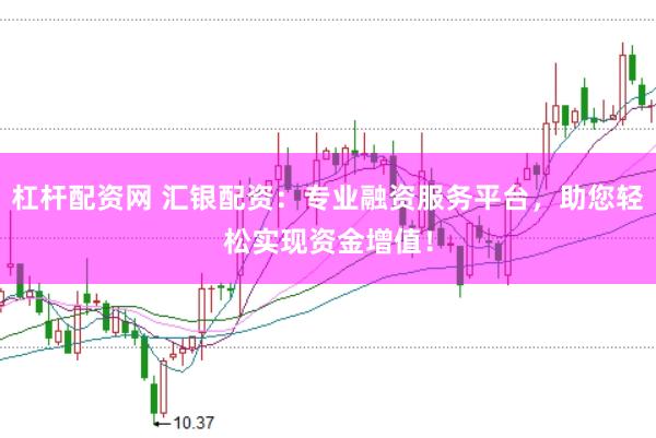 杠杆配资网 汇银配资：专业融资服务平台，助您轻松实现资金增值！