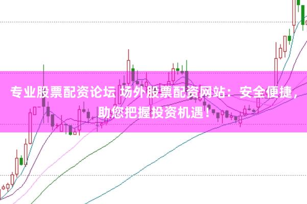 专业股票配资论坛 场外股票配资网站：安全便捷，助您把握投资机遇！