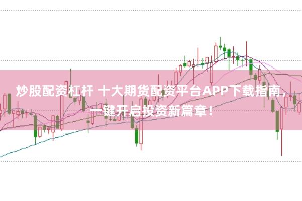 炒股配资杠杆 十大期货配资平台APP下载指南，一键开启投资新篇章！