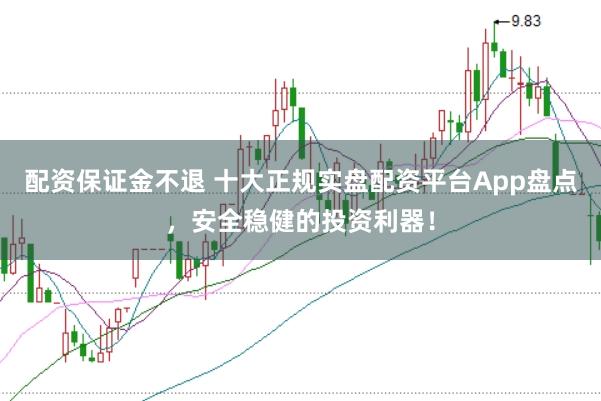 配资保证金不退 十大正规实盘配资平台App盘点，安全稳健的投资利器！