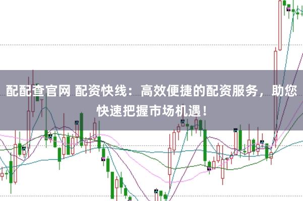配配查官网 配资快线：高效便捷的配资服务，助您快速把握市场机遇！