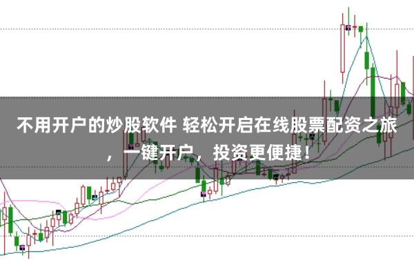 不用开户的炒股软件 轻松开启在线股票配资之旅，一键开户，投资更便捷！