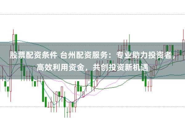 股票配资条件 台州配资服务：专业助力投资者，高效利用资金，共创投资新机遇