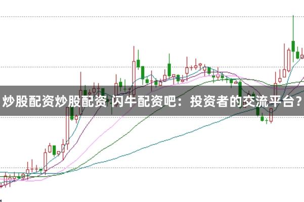 炒股配资炒股配资 闪牛配资吧：投资者的交流平台？