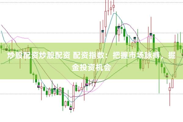 炒股配资炒股配资 配资指数：把握市场脉搏，掘金投资机会