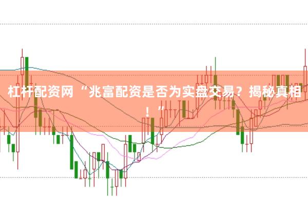 杠杆配资网 “兆富配资是否为实盘交易？揭秘真相！”