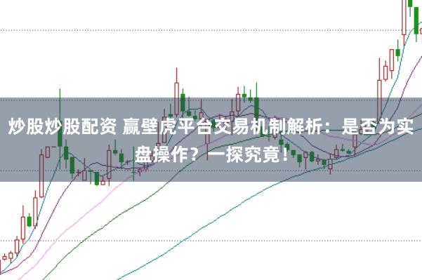 炒股炒股配资 赢壁虎平台交易机制解析：是否为实盘操作？一探究竟！