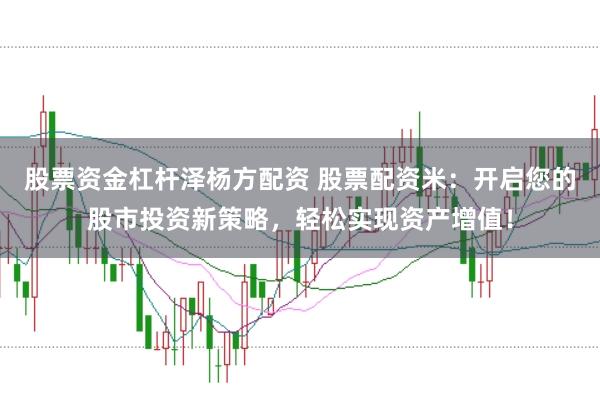股票资金杠杆泽杨方配资 股票配资米：开启您的股市投资新策略，轻松实现资产增值！
