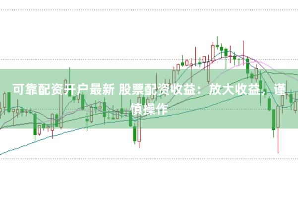 可靠配资开户最新 股票配资收益：放大收益，谨慎操作