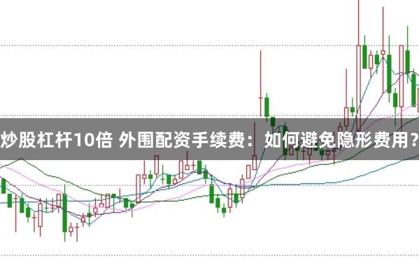 炒股杠杆10倍 外围配资手续费：如何避免隐形费用？