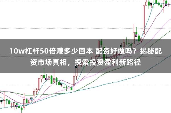 10w杠杆50倍赚多少回本 配资好做吗？揭秘配资市场真相，探索投资盈利新路径