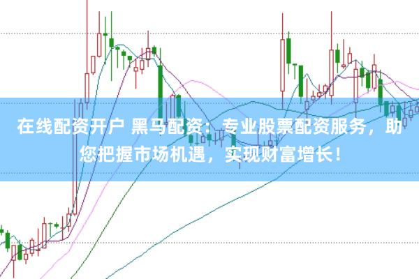 在线配资开户 黑马配资:专业股票配资服务,助您把握市场机遇,实现财富增长!