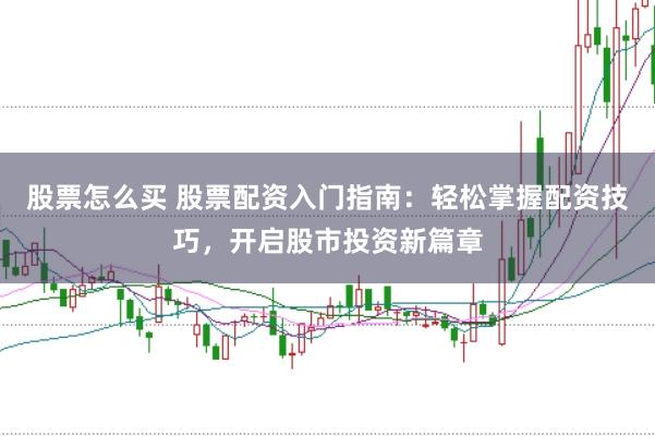 股票怎么买 股票配资入门指南：轻松掌握配资技巧，开启股市投资新篇章
