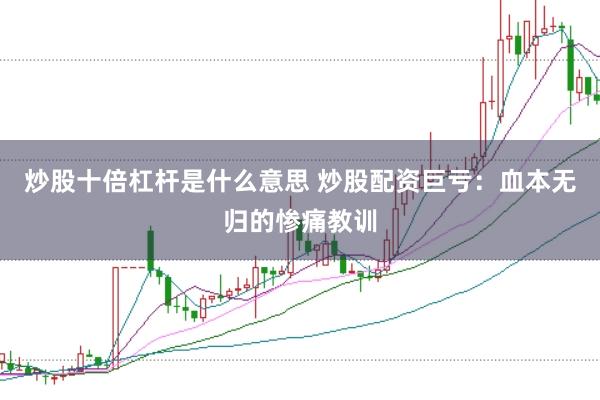 炒股十倍杠杆是什么意思 炒股配资巨亏：血本无归的惨痛教训