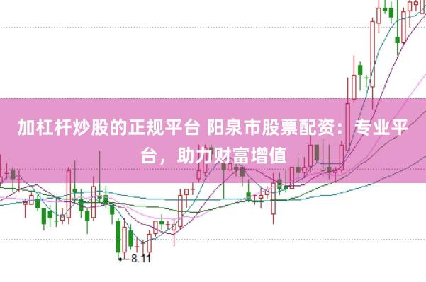 加杠杆炒股的正规平台 阳泉市股票配资：专业平台，助力财富增值
