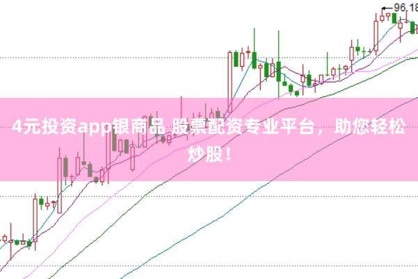 4元投资app银商品 股票配资专业平台,助您轻松炒股!