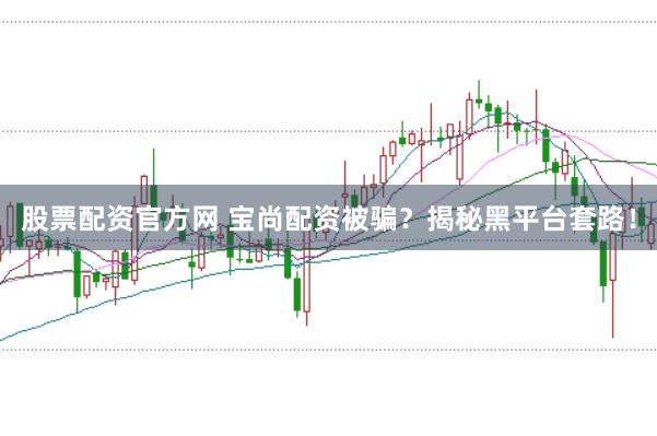 股票配资官方网 宝尚配资被骗?揭秘黑平台套路!