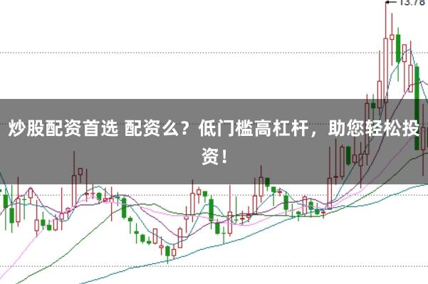 炒股配资首选 配资么？低门槛高杠杆，助您轻松投资！