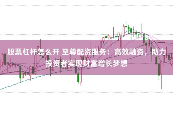 股票杠杆怎么开 至尊配资服务：高效融资，助力投资者实现财富增长梦想