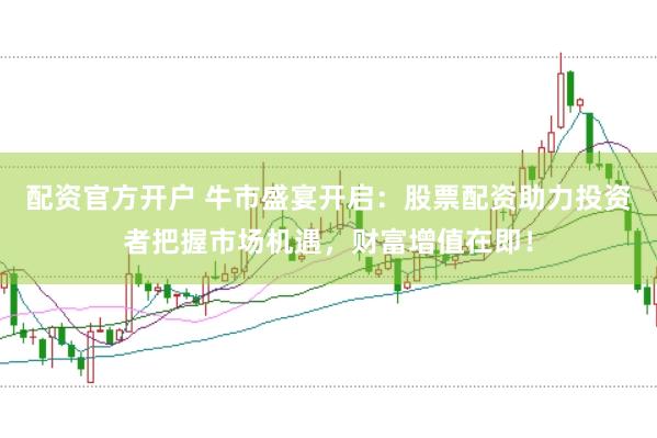 配资官方开户 牛市盛宴开启：股票配资助力投资者把握市场机遇，财富增值在即！