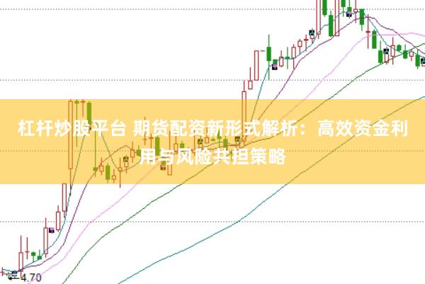 杠杆炒股平台 期货配资新形式解析：高效资金利用与风险共担策略
