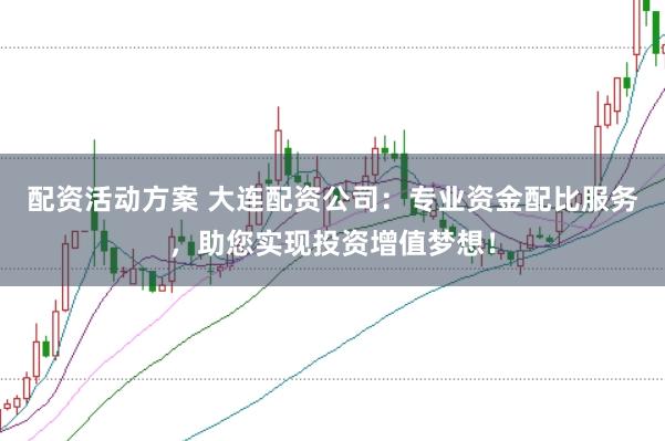 配资活动方案 大连配资公司：专业资金配比服务，助您实现投资增值梦想！