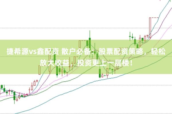 捷希源vs鑫配资 散户必备：股票配资策略，轻松放大收益，投资更上一层楼！