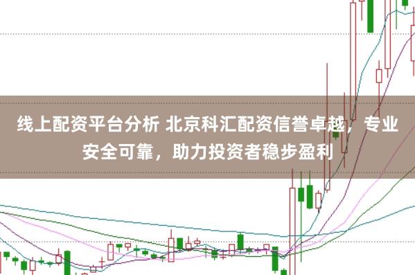 线上配资平台分析 北京科汇配资信誉卓越，专业安全可靠，助力投资者稳步盈利