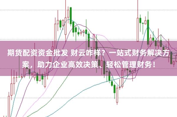 期货配资资金批发 财云咋样？一站式财务解决方案，助力企业高效决策、轻松管理财务！