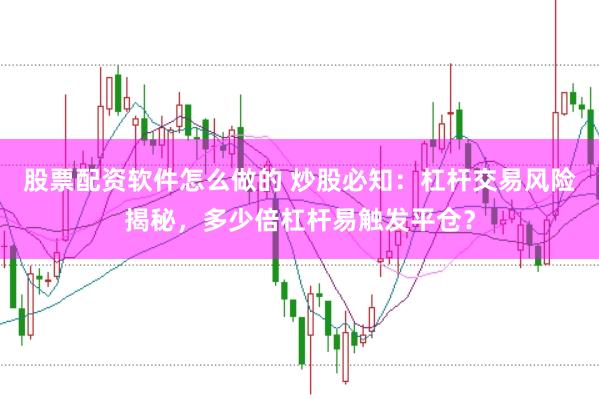 股票配资软件怎么做的 炒股必知：杠杆交易风险揭秘，多少倍杠杆易触发平仓？