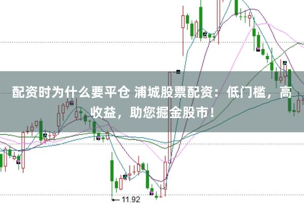 配资时为什么要平仓 浦城股票配资：低门槛，高收益，助您掘金股市！