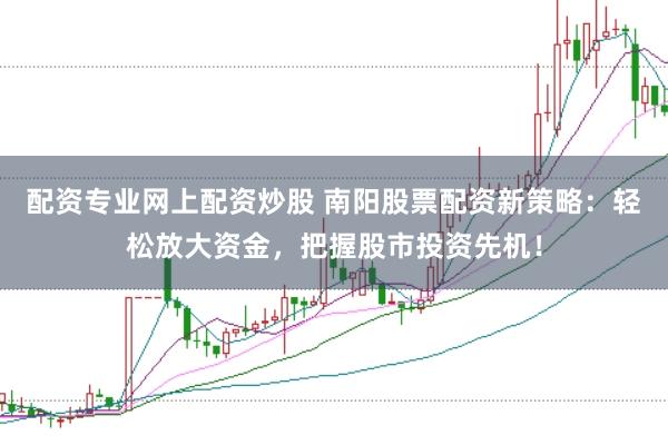 配资专业网上配资炒股 南阳股票配资新策略:轻松放大资金,把握股市投资先机!