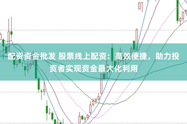 配资资金批发 股票线上配资：高效便捷，助力投资者实现资金最大化利用