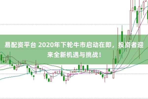 易配资平台 2020年下轮牛市启动在即，投资者迎来全新机遇与挑战！