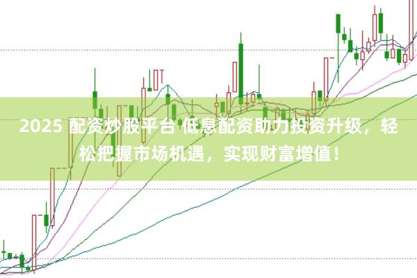 2025 配资炒股平台 低息配资助力投资升级,轻松把握市场机遇,实现财富增值!