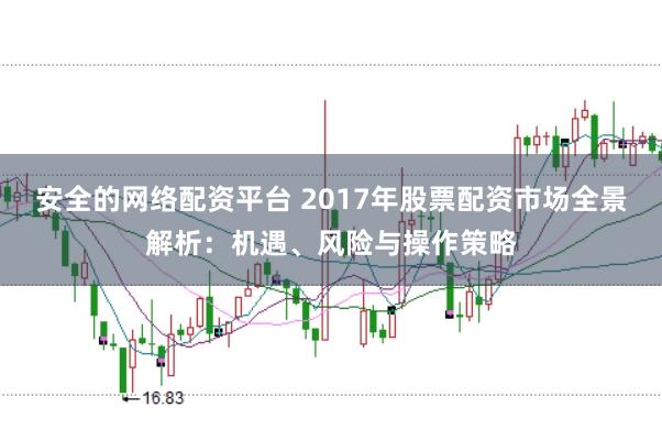 安全的网络配资平台 2017年股票配资市场全景解析：机遇、风险与操作策略