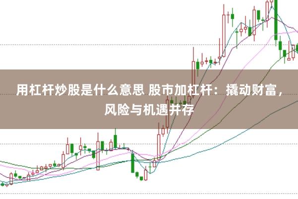 用杠杆炒股是什么意思 股市加杠杆：撬动财富，风险与机遇并存