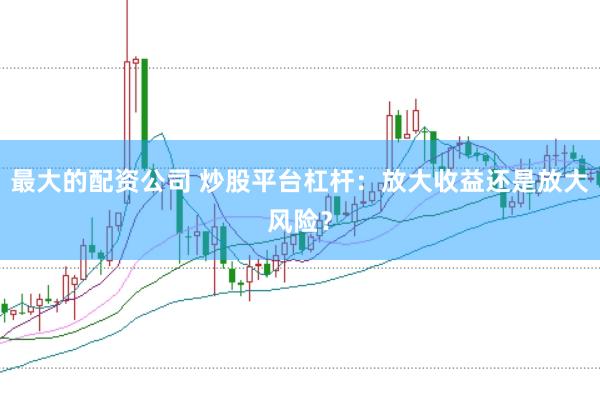 最大的配资公司 炒股平台杠杆：放大收益还是放大风险？