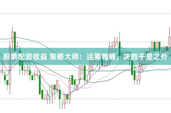 股票配资收益 策略大师：运筹帷幄，决胜千里之外