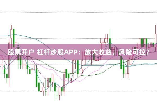 股票开户 杠杆炒股APP：放大收益，风险可控？