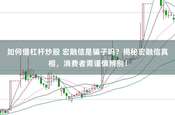 如何借杠杆炒股 宏融信是骗子吗?揭秘宏融信真相,消费者需谨慎辨别!