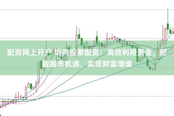 配资网上开户 场内股票配资:高效利用资金,把握股市机遇,实现财富增值
