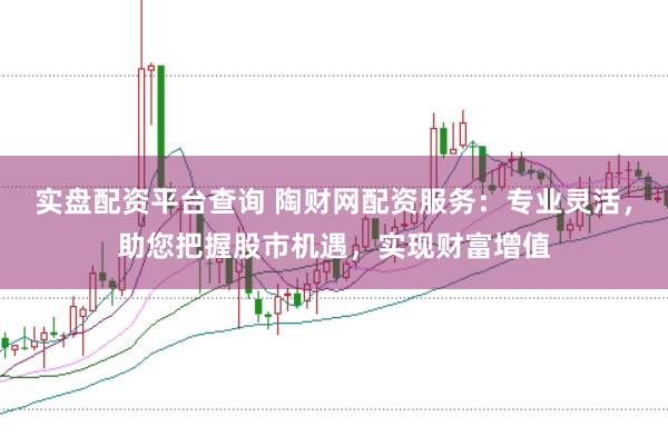 实盘配资平台查询 陶财网配资服务：专业灵活，助您把握股市机遇，实现财富增值