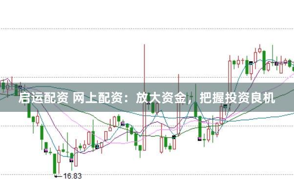启运配资 网上配资：放大资金，把握投资良机